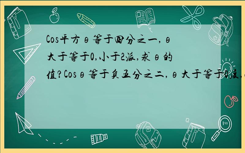 Cos平方θ等于四分之一,θ大于等于0,小于2派,求θ的值?Cosθ等于负五分之二,θ大于等于0度,小于360度,求θ的值?