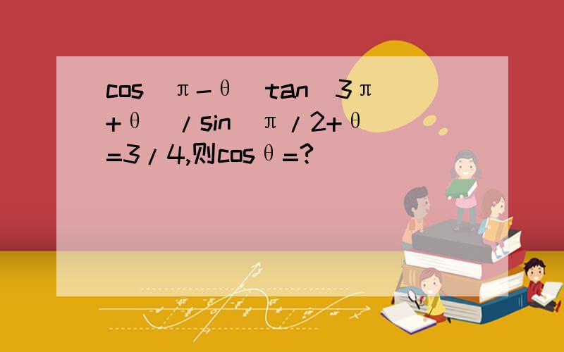 cos(π-θ)tan(3π+θ)/sin(π/2+θ)=3/4,则cosθ=?