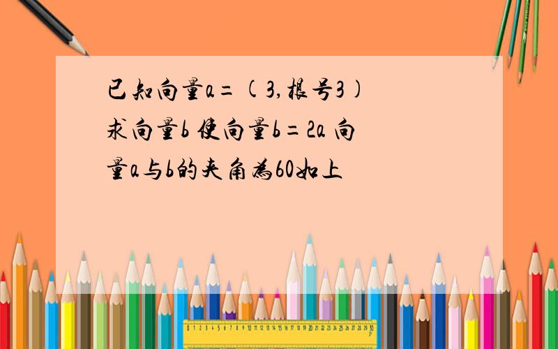 已知向量a=(3,根号3) 求向量b 使向量b=2a 向量a与b的夹角为60如上