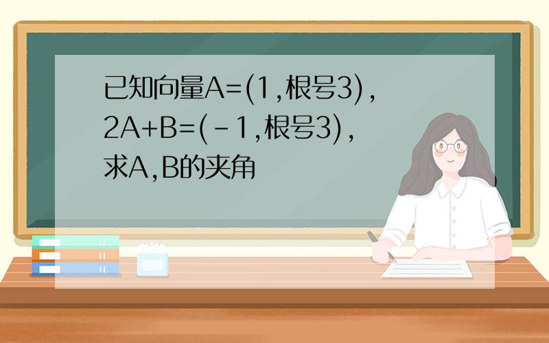 已知向量A=(1,根号3),2A+B=(-1,根号3),求A,B的夹角