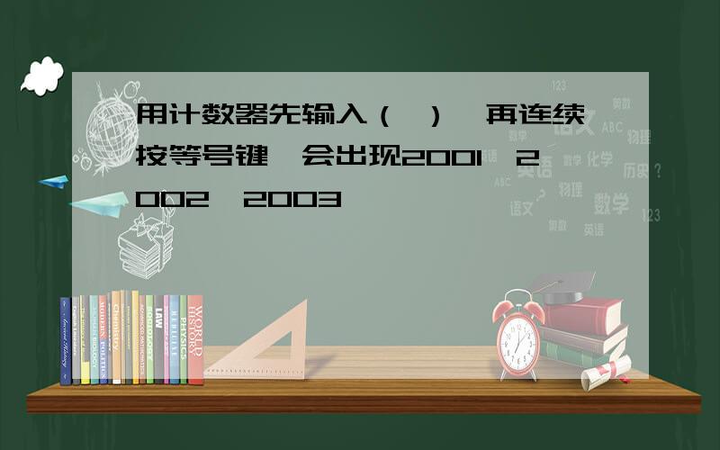 用计数器先输入（ ）,再连续按等号键,会出现2001,2002,2003……