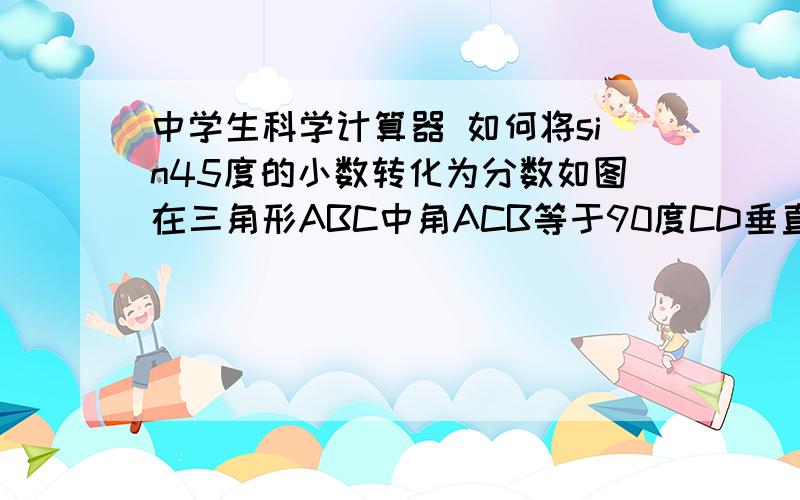 中学生科学计算器 如何将sin45度的小数转化为分数如图在三角形ABC中角ACB等于90度CD垂直于AB若AC等于二倍根号三AB等于三倍根号二