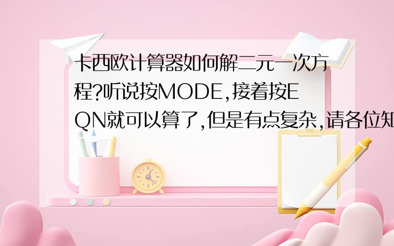 卡西欧计算器如何解二元一次方程?听说按MODE,接着按EQN就可以算了,但是有点复杂,请各位知道的人和我说下