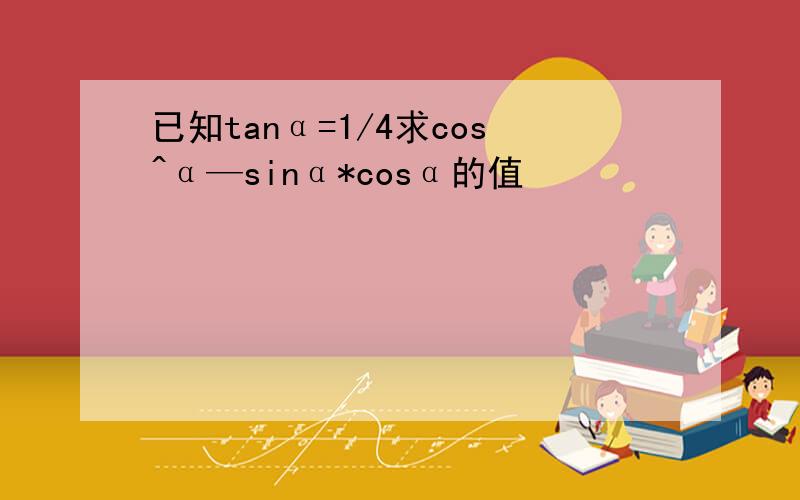 已知tanα=1/4求cos^α—sinα*cosα的值