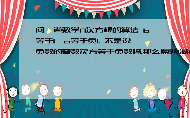 问一道数学N次方根的算法 b等于1,a等于负1. 不是说负数的奇数次方等于负数吗.那么原题1减1不是等于零吗.我想知道我错在哪里.