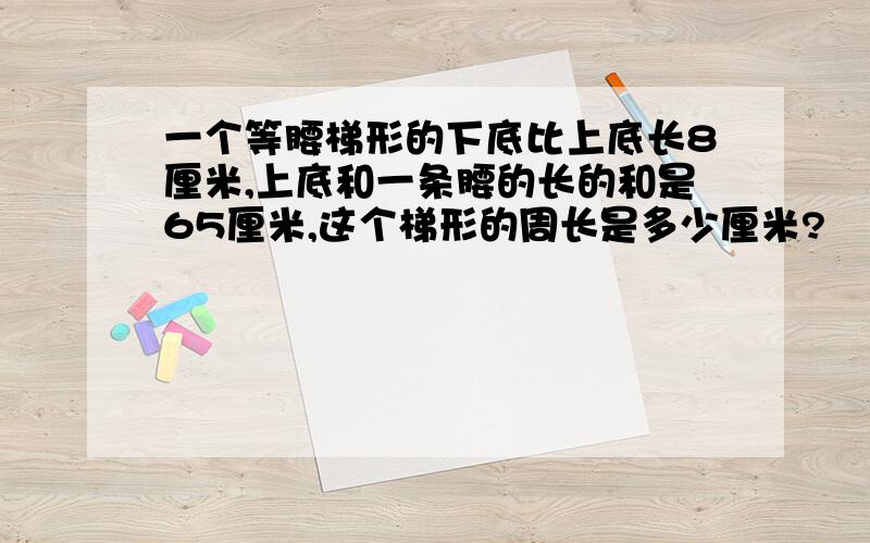 一个等腰梯形的下底比上底长8厘米,上底和一条腰的长的和是65厘米,这个梯形的周长是多少厘米?