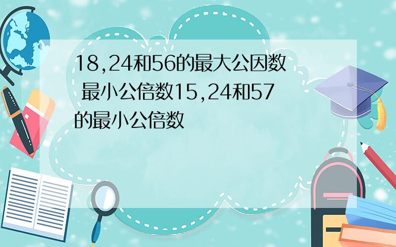 18,24和56的最大公因数 最小公倍数15,24和57的最小公倍数