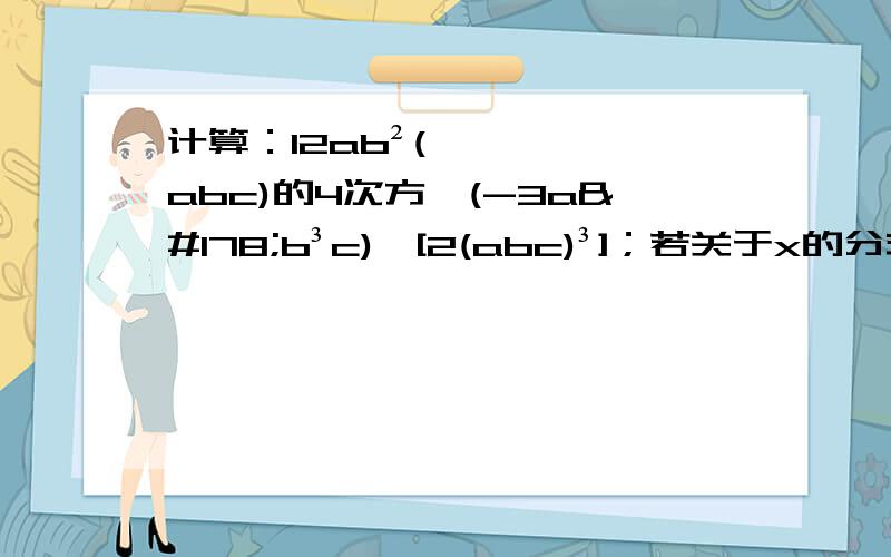 计算：12ab²(abc)的4次方÷(-3a²b³c)÷[2(abc)³]；若关于x的分式方程（x-3分之x）-m=x-3分之m²无解,则m的值为?