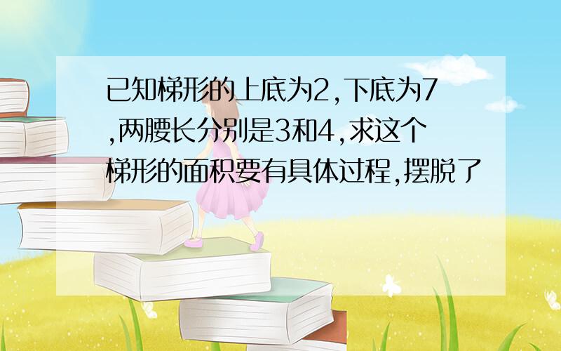 已知梯形的上底为2,下底为7,两腰长分别是3和4,求这个梯形的面积要有具体过程,摆脱了