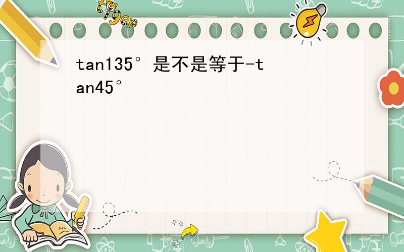 tan135°是不是等于-tan45°