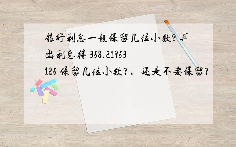 银行利息一般保留几位小数?算出利息得 358.21953125 保留几位小数?、还是不要保留?