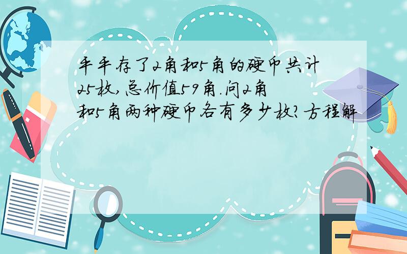 平平存了2角和5角的硬币共计25枚,总价值59角.问2角和5角两种硬币各有多少枚?方程解