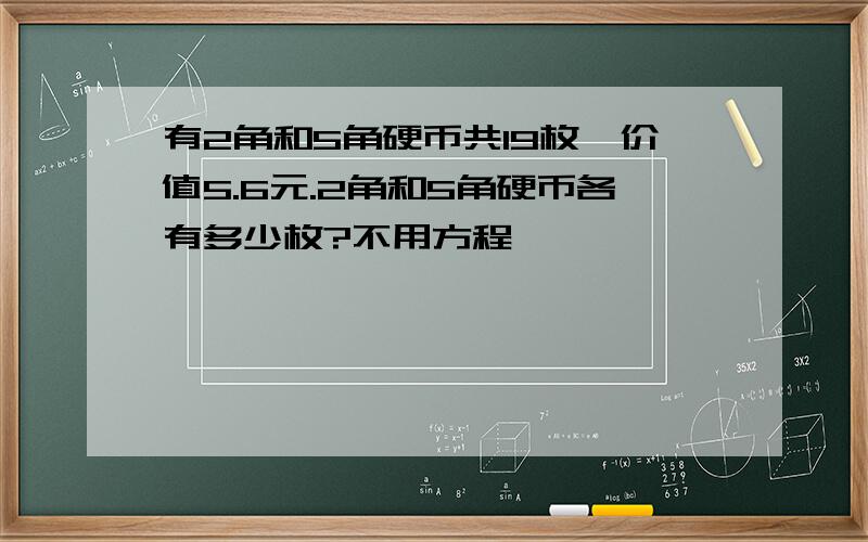 有2角和5角硬币共19枚,价值5.6元.2角和5角硬币各有多少枚?不用方程