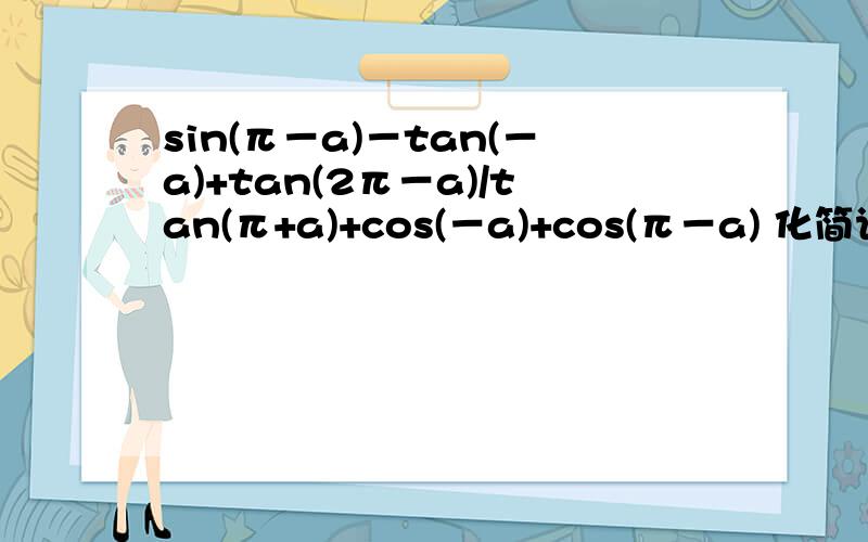 sin(π－a)－tan(－a)+tan(2π－a)/tan(π+a)+cos(－a)+cos(π－a) 化简计算