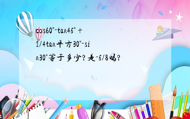 cos60°-tan45°+1/4tan平方30°-sin30°等于多少?是-5/8吗?