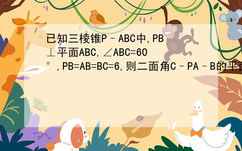 已知三棱锥P–ABC中,PB⊥平面ABC,∠ABC=60°,PB=AB=BC=6,则二面角C–PA–B的平面角的余弦值是?