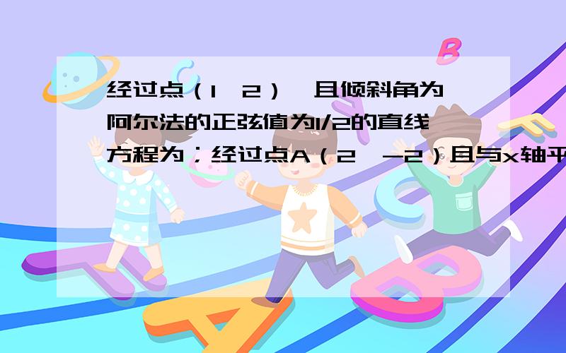 经过点（1,2）,且倾斜角为阿尔法的正弦值为1/2的直线方程为；经过点A（2,-2）且与x轴平行的直线方程