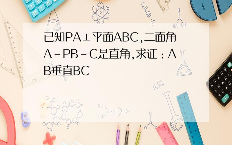 已知PA⊥平面ABC,二面角A-PB-C是直角,求证：AB垂直BC