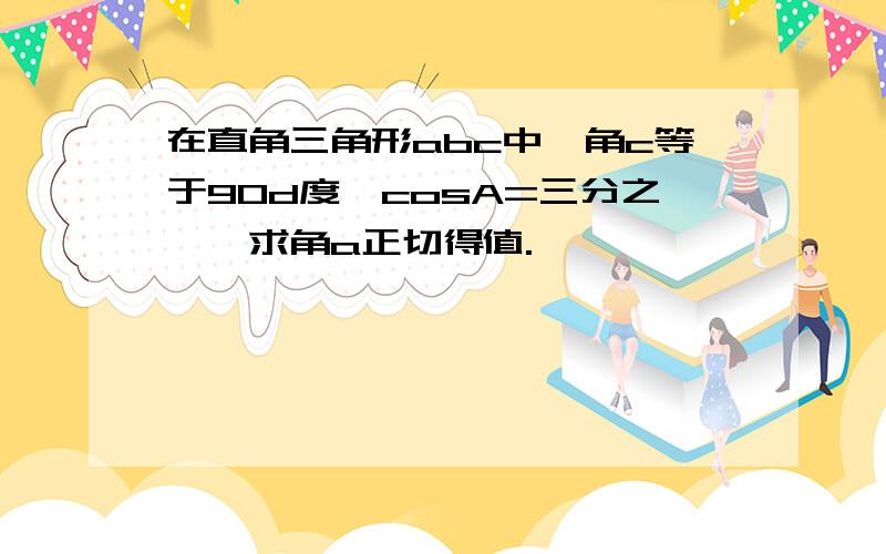 在直角三角形abc中,角c等于90d度,cosA=三分之一,求角a正切得值.