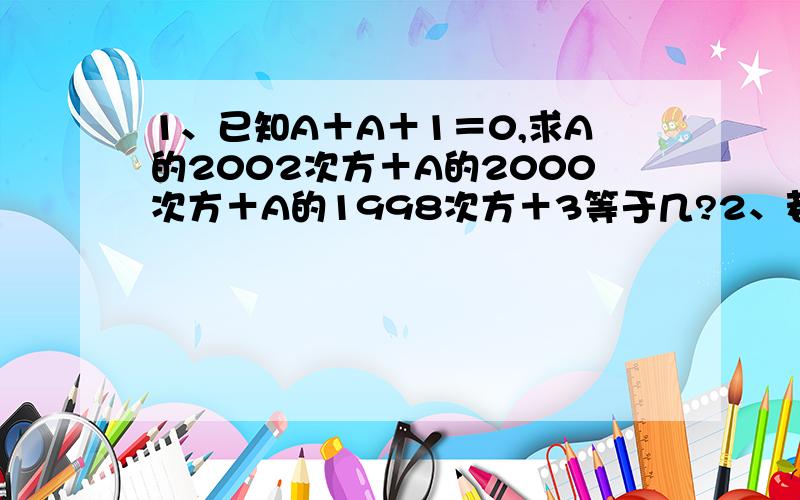 1、已知A＋A＋1＝0,求A的2002次方＋A的2000次方＋A的1998次方＋3等于几?2、若A－B＝3,求A立方－B立方－9AB＝?