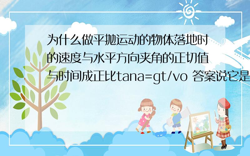 为什么做平抛运动的物体落地时的速度与水平方向夹角的正切值与时间成正比tana=gt/vo 答案说它是对的,可是我觉得不对吖,因为它没有说在初速度相同的情况下呀,你们是怎么想的