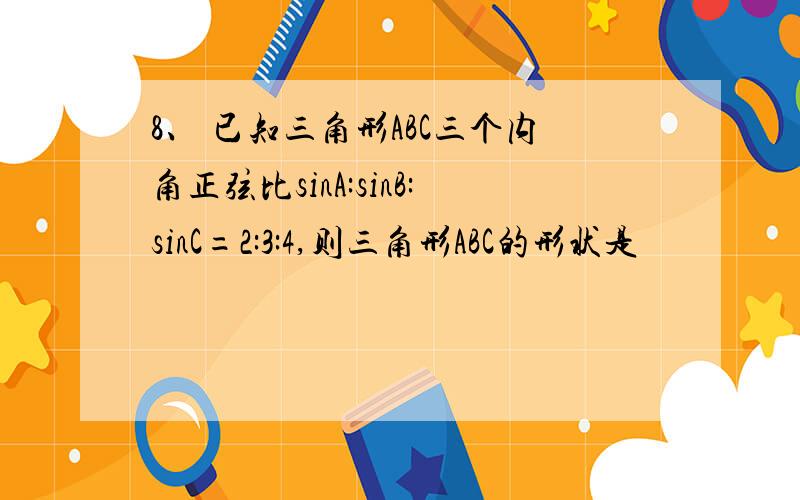 8、 已知三角形ABC三个内角正弦比sinA:sinB:sinC=2:3:4,则三角形ABC的形状是