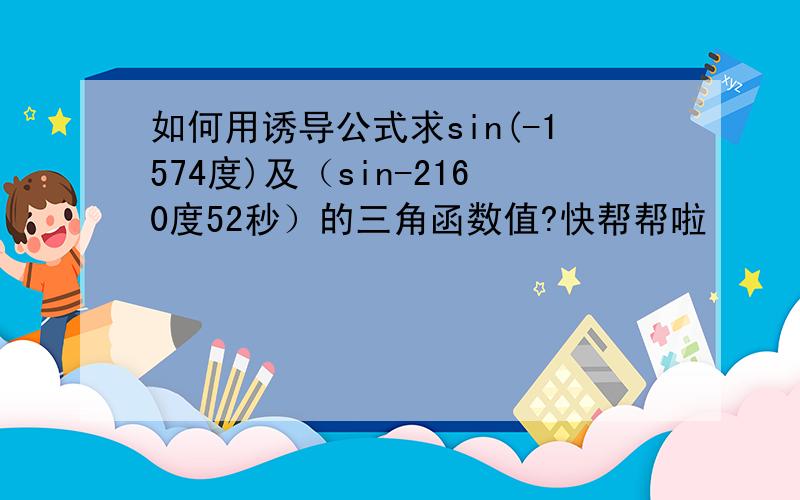 如何用诱导公式求sin(-1574度)及（sin-2160度52秒）的三角函数值?快帮帮啦