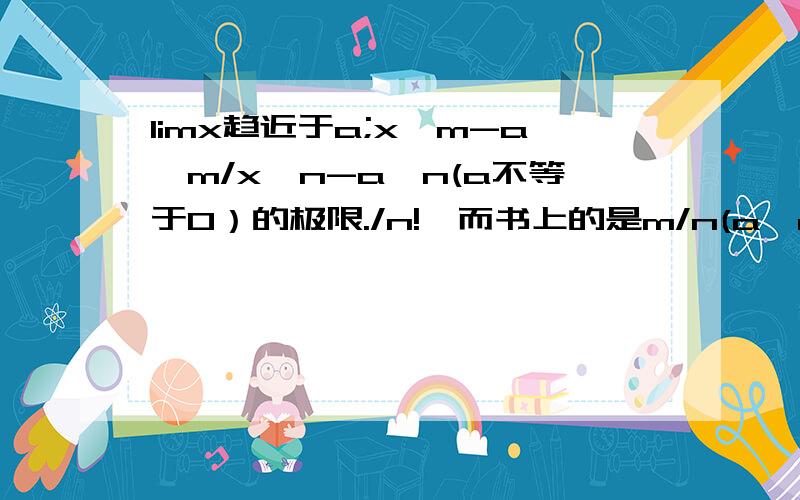 limx趋近于a;x^m-a^m/x^n-a^n(a不等于0）的极限./n!,而书上的是m/n(a^m-n)!我错在哪了！