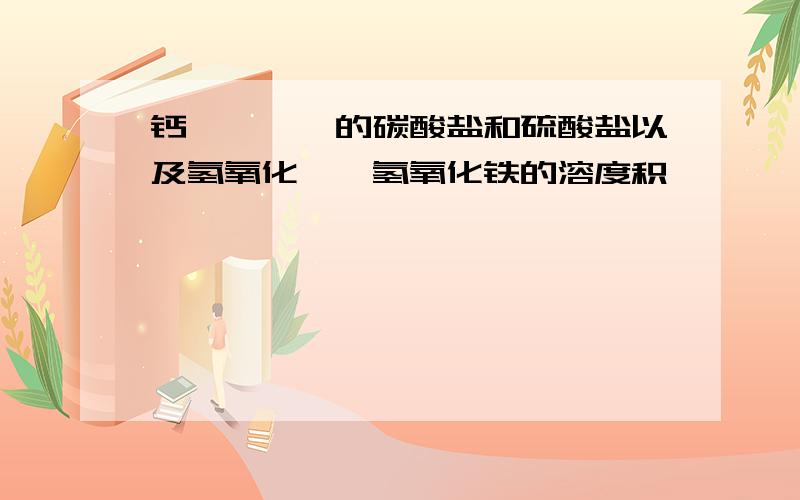 钙,镁,钡的碳酸盐和硫酸盐以及氢氧化镁,氢氧化铁的溶度积