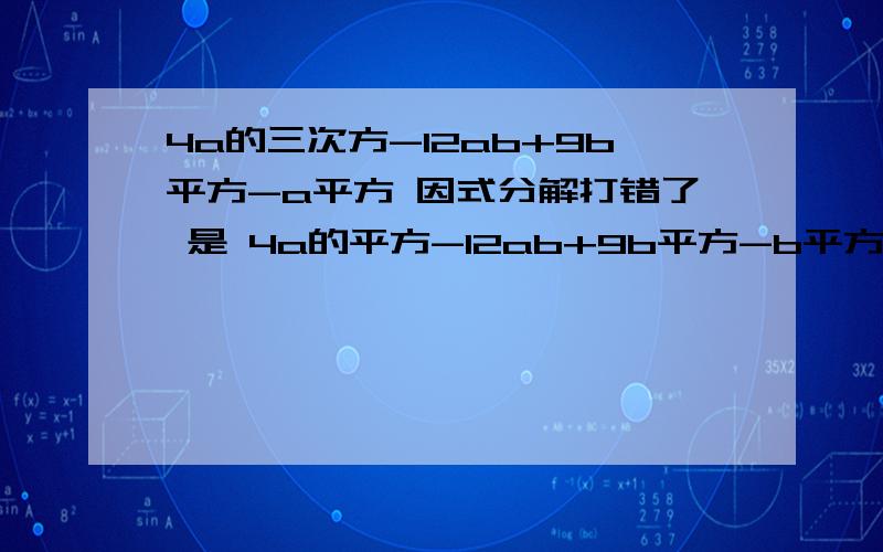 4a的三次方-12ab+9b平方-a平方 因式分解打错了 是 4a的平方-12ab+9b平方-b平方 因式分解