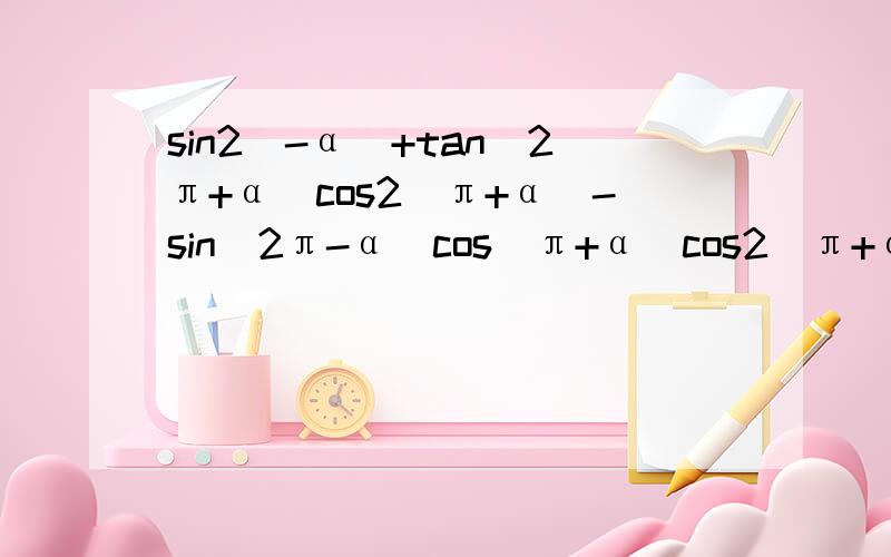 sin2(-α)+tan(2π+α)cos2(π+α）-sin（2π-α）cos(π+α）cos2(π+α）化简 求助各位大神!