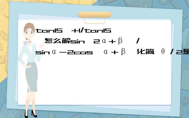 tan15°+1/tan15°怎么解sin﹙2α+β﹚／sinα－2cos﹙α＋β﹚化简 θ／2是第四象限角,cosθ／2＝√1＋x／x,sinθ＝?