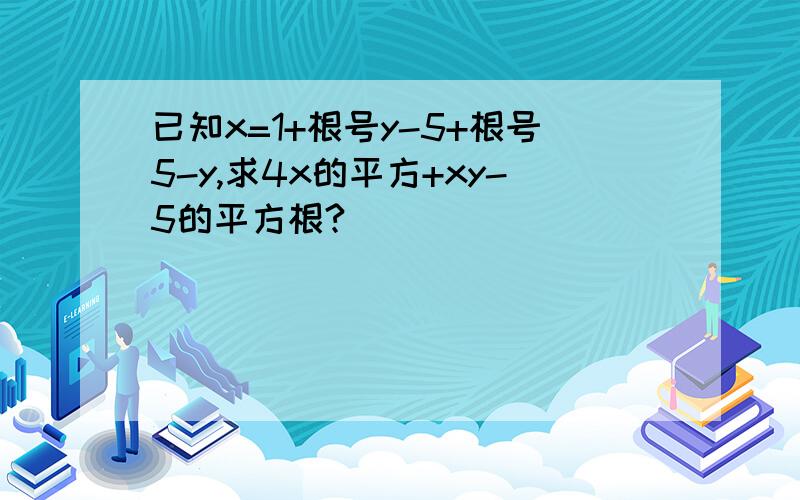 已知x=1+根号y-5+根号5-y,求4x的平方+xy-5的平方根?