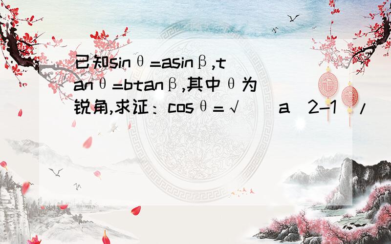 已知sinθ=asinβ,tanθ=btanβ,其中θ为锐角,求证：cosθ=√([a^2-1)/(b^2-1)]