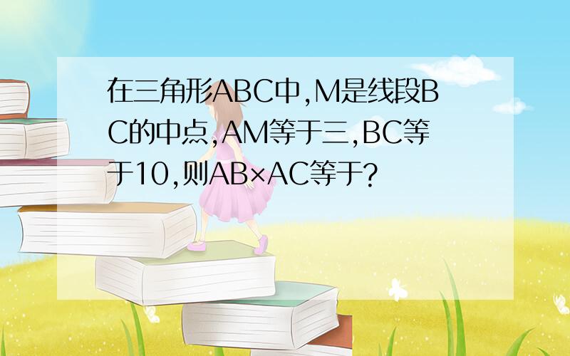 在三角形ABC中,M是线段BC的中点,AM等于三,BC等于10,则AB×AC等于?