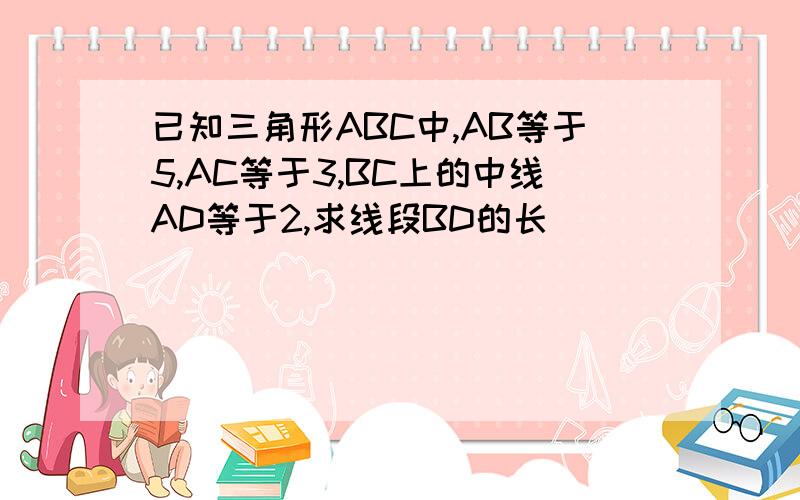 已知三角形ABC中,AB等于5,AC等于3,BC上的中线AD等于2,求线段BD的长