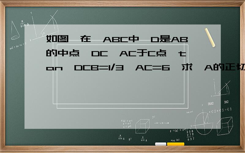 如图,在△ABC中,D是AB的中点,DC⊥AC于C点,tan∠DCB=1/3,AC=6,求∠A的正切值与AB的长