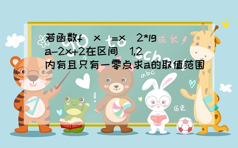 若函数f(x)=x^2*lga-2x+2在区间(1,2)内有且只有一零点求a的取值范围