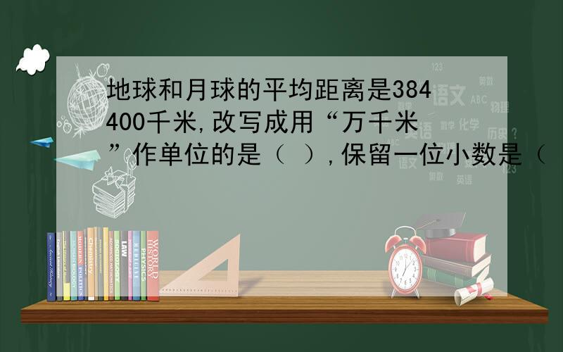 地球和月球的平均距离是384400千米,改写成用“万千米”作单位的是（ ）,保留一位小数是（ ）