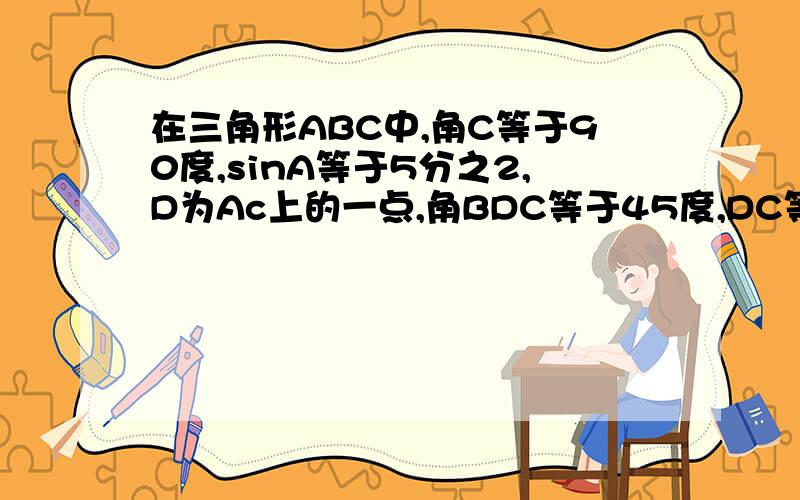 在三角形ABC中,角C等于90度,sinA等于5分之2,D为Ac上的一点,角BDC等于45度,DC等于6,求AB的长.图我发不上来