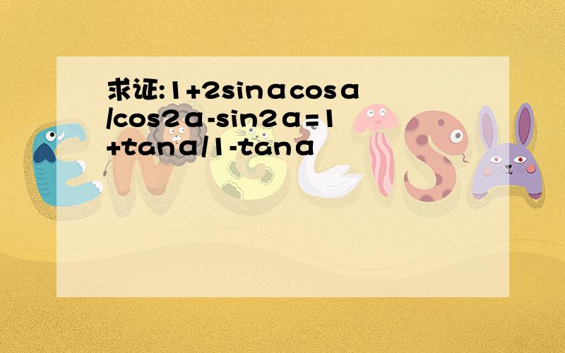 求证:1+2sinαcosα/cos2α-sin2α=1+tanα/1-tanα