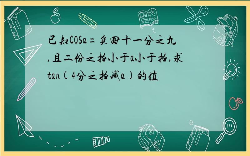 已知COSa=负四十一分之九,且二份之拍小于a小于拍,求tan(4分之拍减a)的值