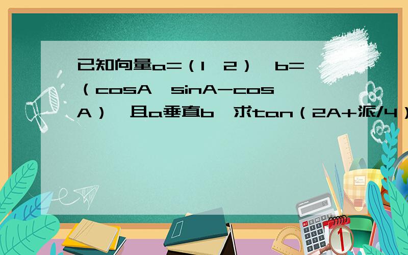 已知向量a=（1,2）,b=（cosA,sinA-cosA）,且a垂直b,求tan（2A+派/4）的值