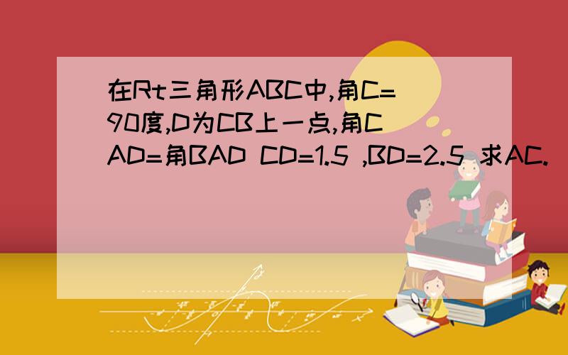 在Rt三角形ABC中,角C=90度,D为CB上一点,角CAD=角BAD CD=1.5 ,BD=2.5 求AC.