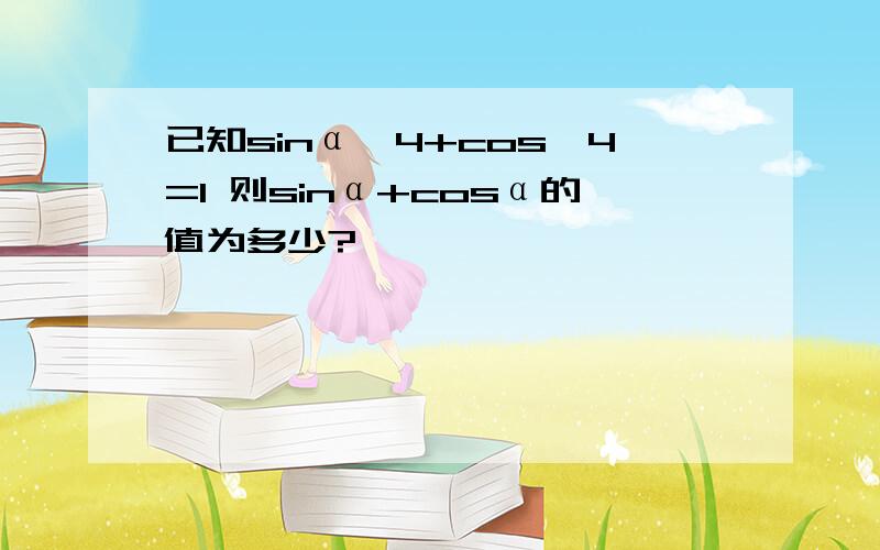 已知sinα^4+cos^4=1 则sinα+cosα的值为多少?