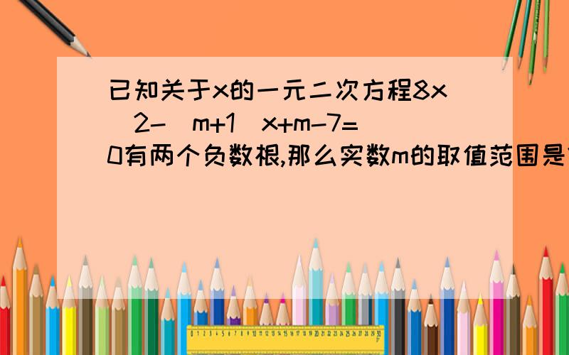 已知关于x的一元二次方程8x^2-(m+1)x+m-7=0有两个负数根,那么实数m的取值范围是?没错啊