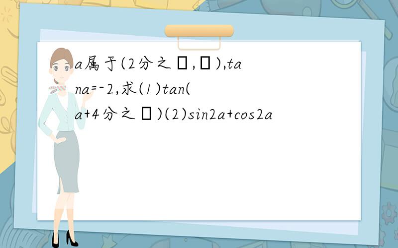 a属于(2分之π,π),tana=-2,求(1)tan(a+4分之π)(2)sin2a+cos2a