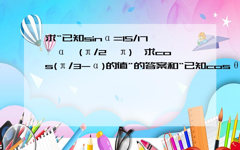 求“已知sinα=15/17,α∈(π/2,π),求cos(π/3-α)的值”的答案和“已知cosθ=-5/13,α∈(π,3/2π),求cos(θ-π/6)的值”的答案,谢谢额……可以加上过程么谢谢