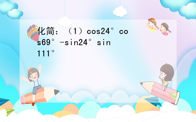 化简：（1）cos24°cos69°-sin24°sin111°