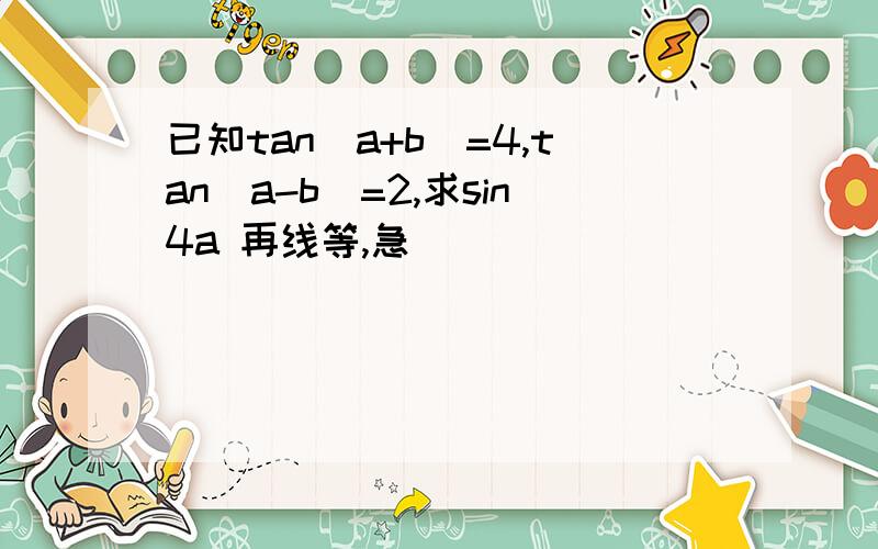 已知tan(a+b)=4,tan(a-b)=2,求sin4a 再线等,急